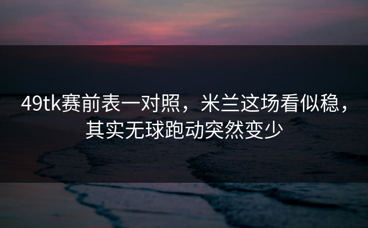 49tk赛前表一对照，米兰这场看似稳，其实无球跑动突然变少