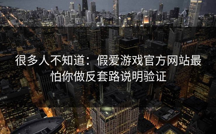 很多人不知道:假爱游戏官方网站最怕你做反套路说明验证 很多人不知道:假爱游戏官方网站最怕你做反套路说明验证