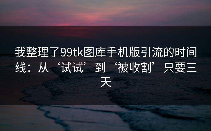 我整理了99tk图库手机版引流的时间线:从‘试试’到‘被收割’只要三天 我整理了99tk图库手机版引流的时间线:从‘试试’到‘被收割’只要三天