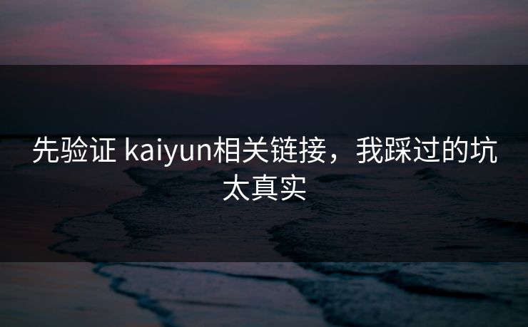 先验证 kaiyun相关链接，我踩过的坑太真实