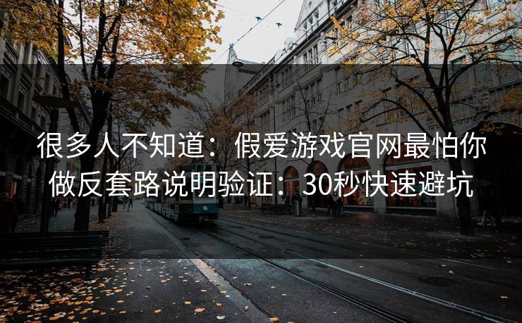 很多人不知道：假爱游戏官网最怕你做反套路说明验证：30秒快速避坑