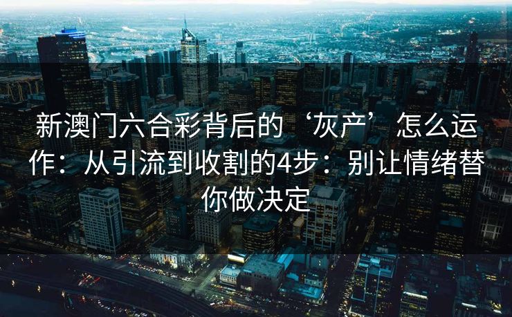 新澳门六合彩背后的‘灰产’怎么运作：从引流到收割的4步：别让情绪替你做决定