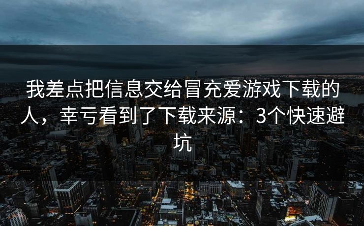 我差点把信息交给冒充爱游戏下载的人，幸亏看到了下载来源：3个快速避坑