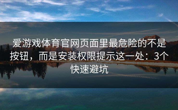 爱游戏体育官网页面里最危险的不是按钮,而是安装权限提示这一处:3个快速避坑 爱游戏体育官网页面里最危险的不是按钮,而是安装权限提示这一处:3个快速避坑