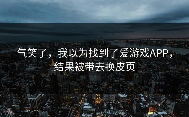 气笑了，我以为找到了爱游戏APP，结果被带去换皮页