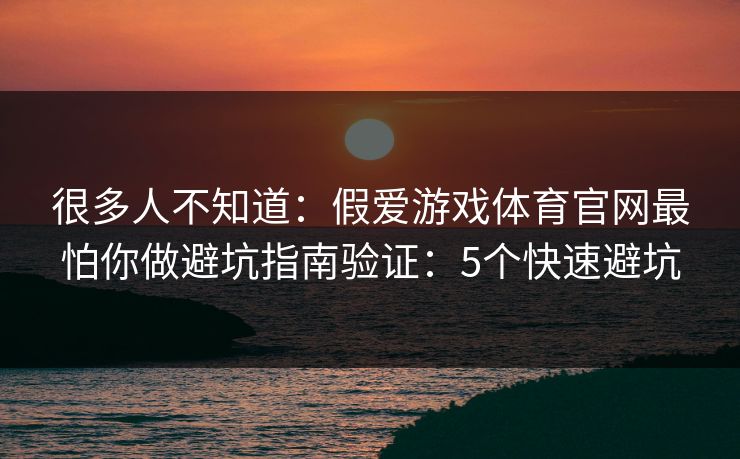 很多人不知道:假爱游戏体育官网最怕你做避坑指南验证:5个快速避坑 很多人不知道:假爱游戏体育官网最怕你做避坑指南验证:5个快速避坑