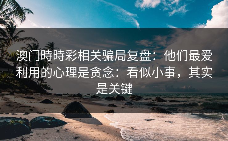 澳门時時彩相关骗局复盘：他们最爱利用的心理是贪念：看似小事，其实是关键