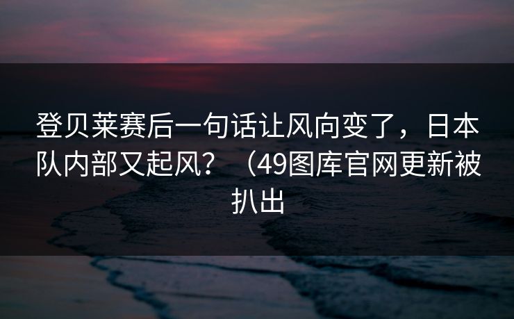 登贝莱赛后一句话让风向变了,日本队内部又起风?(49图库官网更新被扒出 登贝莱赛后一句话让风向变了,日本队内部又起风?(49图库官网更新被扒出