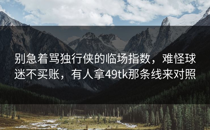 别急着骂独行侠的临场指数,难怪球迷不买账,有人拿49tk那条线来对照 别急着骂独行侠的临场指数,难怪球迷不买账,有人拿49tk那条线来对照
