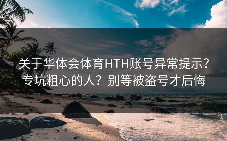关于华体会体育HTH账号异常提示？专坑粗心的人？别等被盗号才后悔