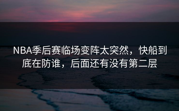 NBA季后赛临场变阵太突然,快船到底在防谁,后面还有没有第二层 NBA季后赛临场变阵太突然,快船到底在防谁,后面还有没有第二层