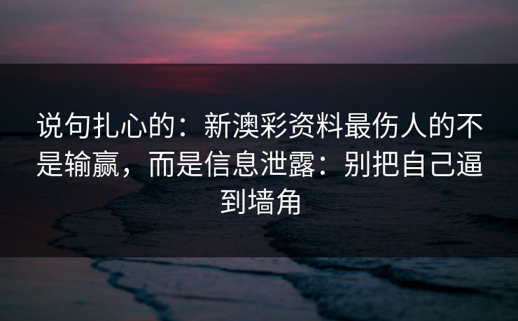 说句扎心的:新澳彩资料最伤人的不是输赢,而是信息泄露:别把自己逼到墙角 说句扎心的:新澳彩资料最伤人的不是输赢,而是信息泄露:别把自己逼到墙角