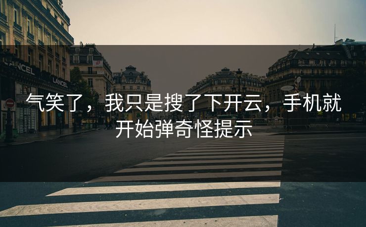 气笑了,我只是搜了下开云,手机就开始弹奇怪提示 气笑了,我只是搜了下开云,手机就开始弹奇怪提示