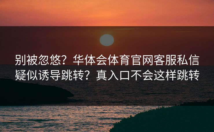 别被忽悠?华体会体育官网客服私信疑似诱导跳转?真入口不会这样跳转 别被忽悠?华体会体育官网客服私信疑似诱导跳转?真入口不会这样跳转