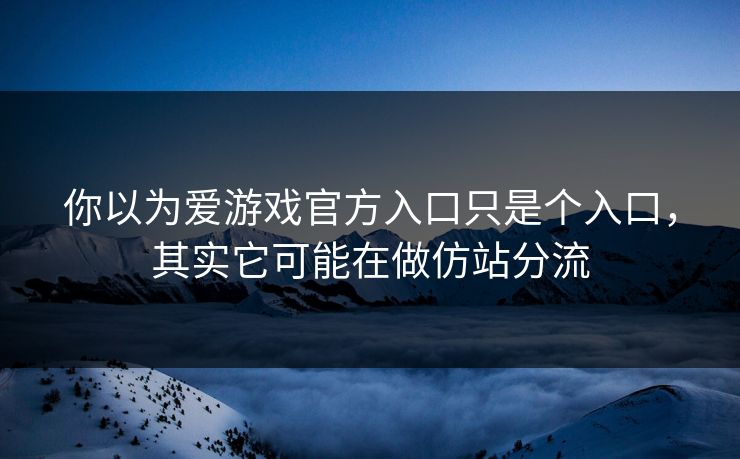 你以为爱游戏官方入口只是个入口,其实它可能在做仿站分流 你以为爱游戏官方入口只是个入口,其实它可能在做仿站分流