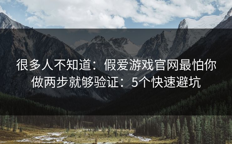 很多人不知道:假爱游戏官网最怕你做两步就够验证:5个快速避坑 很多人不知道:假爱游戏官网最怕你做两步就够验证:5个快速避坑