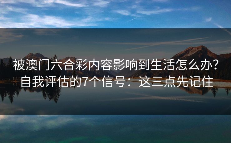 被澳门六合彩内容影响到生活怎么办?自我评估的7个信号:这三点先记住 被澳门六合彩内容影响到生活怎么办?自我评估的7个信号:这三点先记住