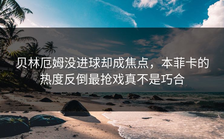 贝林厄姆没进球却成焦点,本菲卡的热度反倒最抢戏真不是巧合 贝林厄姆没进球却成焦点,本菲卡的热度反倒最抢戏真不是巧合